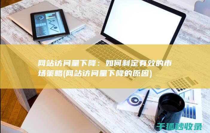 网站访问量下降：如何制定有效的市场策略 (网站访问量下降的原因)