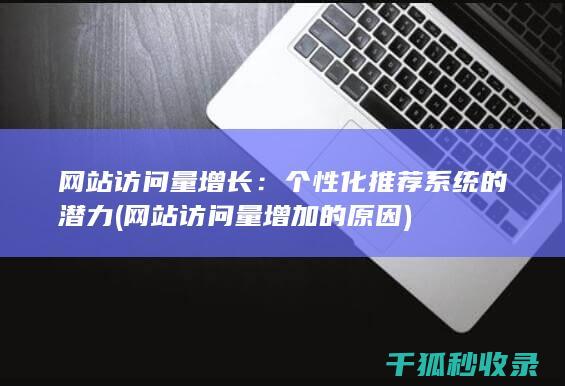网站访问量增长：个性化推荐系统的潜力 (网站访问量增加的原因)