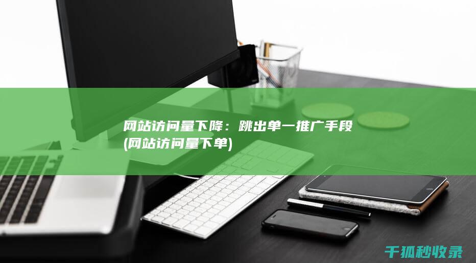 网站访问量下降：跳出单一推广手段 (网站访问量下单)