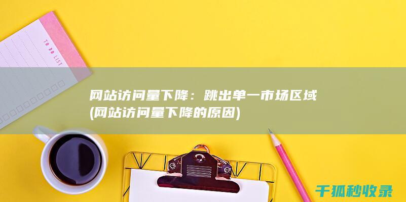网站访问量下降：跳出单一市场区域 (网站访问量下降的原因)