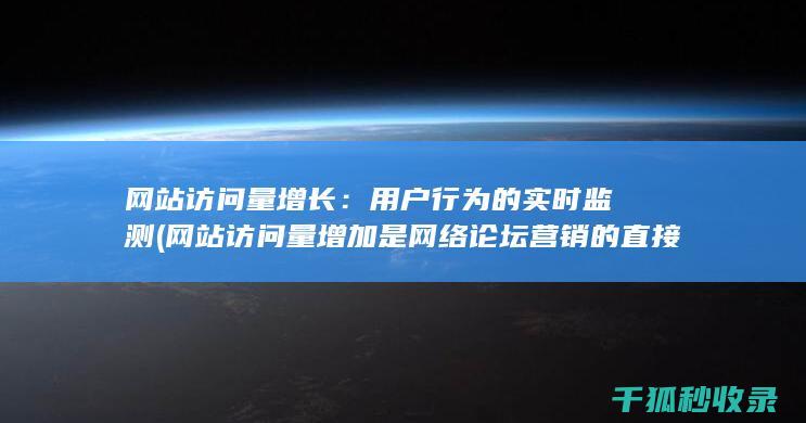 网站访问量增长：用户行为的实时监测 (网站访问量增加是网络论坛营销的直接效果)