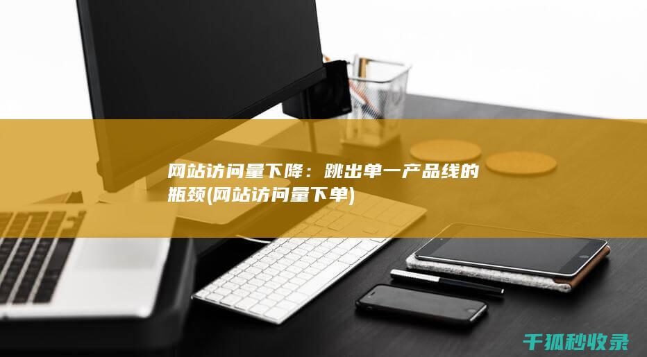 网站访问量下降：跳出单一产品线的瓶颈 (网站访问量下单)