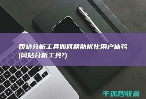 网站分析工具如何帮助优化用户体验 (网站分析工具?)