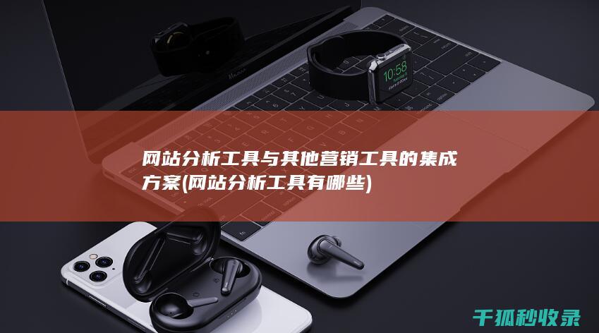网站分析工具与其他营销工具的集成方案 (网站分析工具有哪些)
