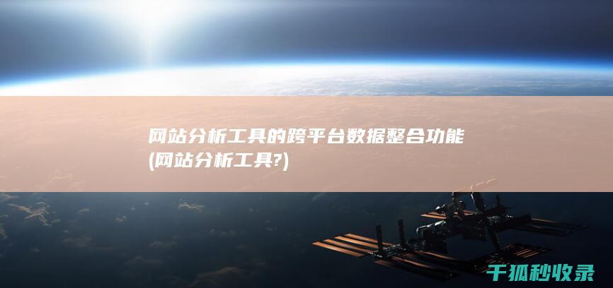 网站分析工具的跨平台数据整合功能 (网站分析工具?)