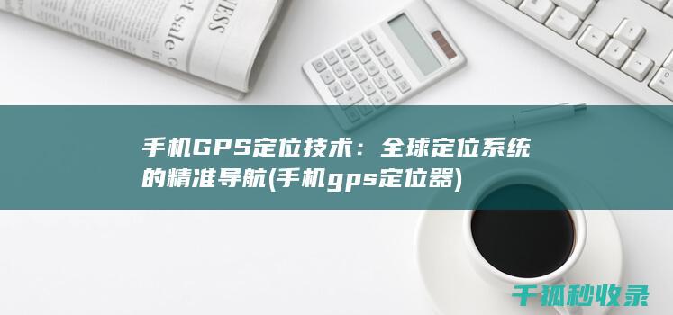手机GPS定位技术：全球定位系统的精准导航 (手机gps定位器)