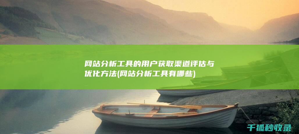 网站分析工具的用户获取渠道评估与优化方法 (网站分析工具有哪些)