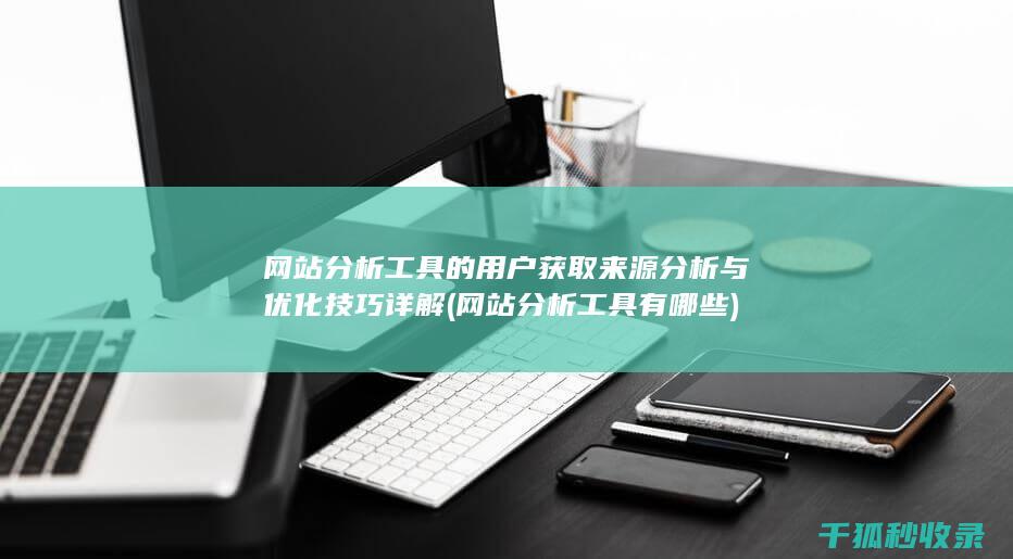 网站分析工具的用户获取来源分析与优化技巧详解 (网站分析工具有哪些)
