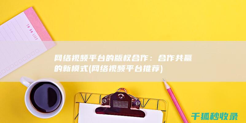 网络视频平台的版权合作：合作共赢的新模式 (网络视频平台推荐)