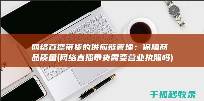 网络直播带货的供应链管理：保障商品质量 (网络直播带货需要营业执照吗)