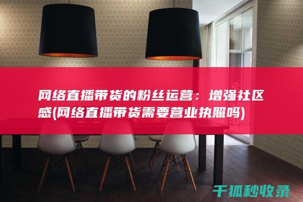 网络直播带货的粉丝运营：增强社区感 (网络直播带货需要营业执照吗)