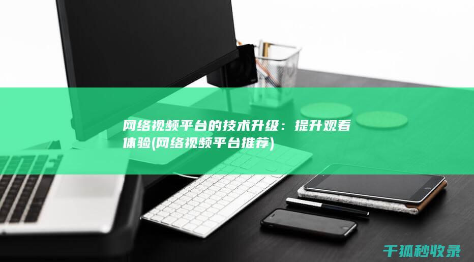 网络视频平台的技术升级：提升观看体验 (网络视频平台推荐)
