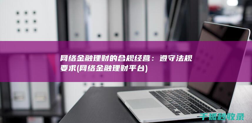 网络金融理财的合规经营：遵守法规要求 (网络金融理财平台)