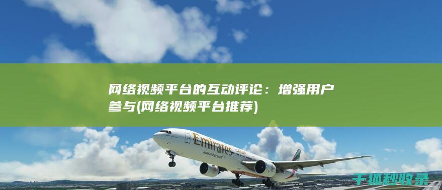 网络视频平台的互动评论：增强用户参与 (网络视频平台推荐)