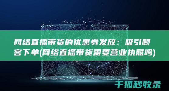 网络直播带货的优惠券发放：吸引顾客下单 (网络直播带货需要营业执照吗)