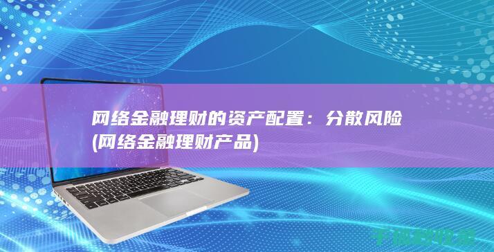 网络金融理财的资产配置：分散风险 (网络金融理财产品)