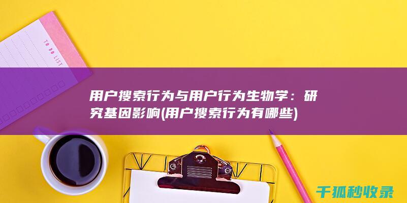 用户搜索行为与用户行为生物学：研究基因影响 (用户搜索行为有哪些)