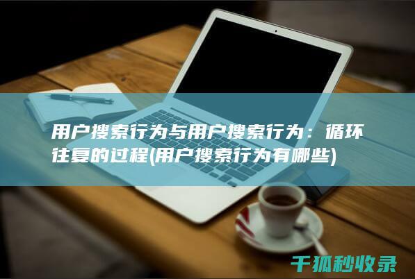用户搜索行为与用户搜索行为：循环往复的过程 (用户搜索行为有哪些)